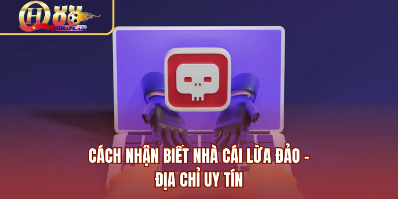 Cách nhận biết nhà cái lừa đảo - Địa chỉ uy tín