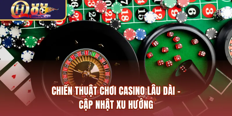 Chiến thuật chơi casino lâu dài - Cập nhật xu hướng