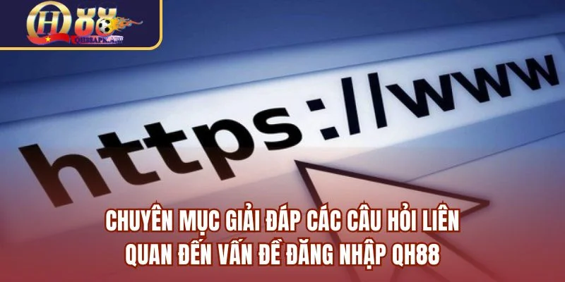 Chuyên mục giải đáp các câu hỏi liên quan đến vấn đề đăng nhập QH88