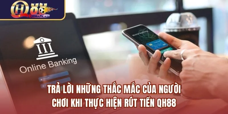 Trả lời những thắc mắc của người chơi khi thực hiện rút tiền QH88